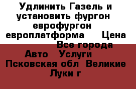 Удлинить Газель и установить фургон, еврофургон ( европлатформа ) › Цена ­ 30 000 - Все города Авто » Услуги   . Псковская обл.,Великие Луки г.